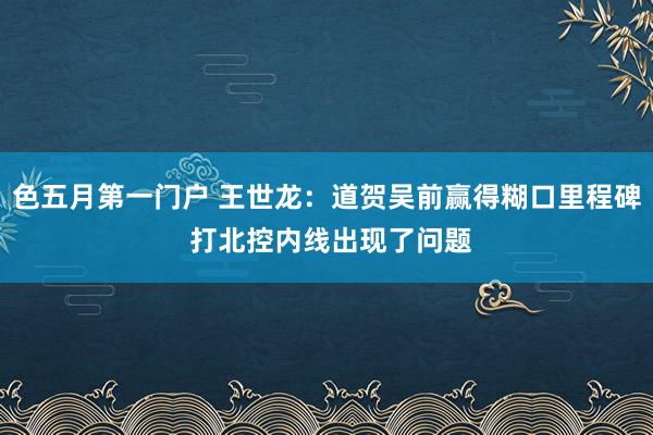 色五月第一门户 王世龙：道贺吴前赢得糊口里程碑 打北控内线出现了问题