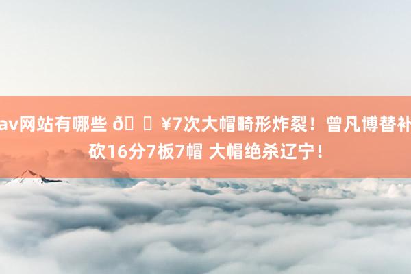 av网站有哪些 💥7次大帽畸形炸裂！曾凡博替补砍16分7板7帽 大帽绝杀辽宁！