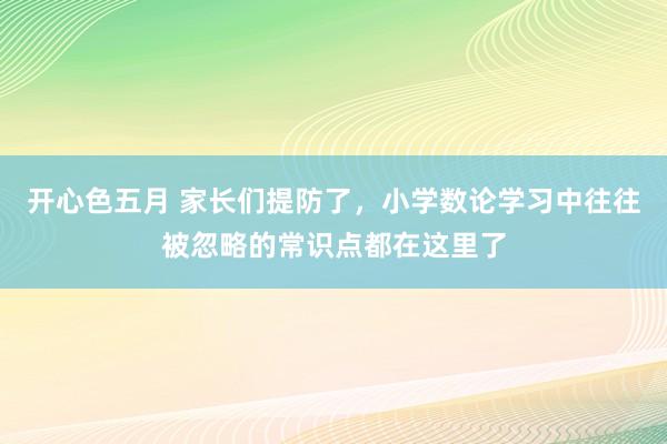 开心色五月 家长们提防了，小学数论学习中往往被忽略的常识点都在这里了