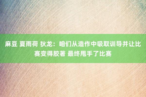 麻豆 夏雨荷 狄龙：咱们从造作中吸取训导并让比赛变得胶著 最终甩手了比赛