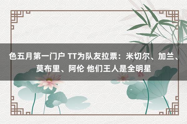 色五月第一门户 TT为队友拉票：米切尔、加兰、莫布里、阿伦 他们王人是全明星