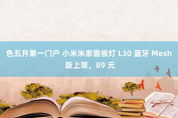 色五月第一门户 小米米家面板灯 L30 蓝牙 Mesh 版上架，89 元