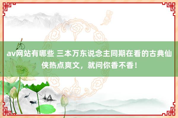 av网站有哪些 三本万东说念主同期在看的古典仙侠热点爽文，就问你香不香！