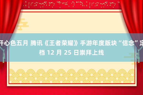 开心色五月 腾讯《王者荣耀》手游年度版块“信念”定档 12 月 25 日崇拜上线