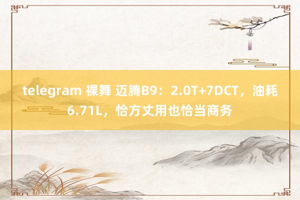 telegram 裸舞 迈腾B9：2.0T+7DCT，油耗6.71L，恰方丈用也恰当商务