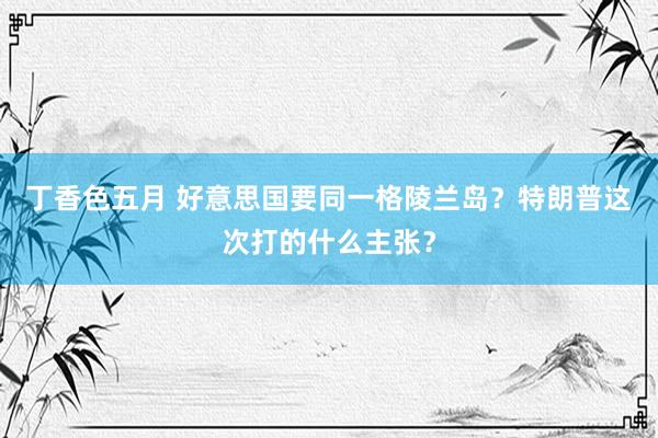 丁香色五月 好意思国要同一格陵兰岛？特朗普这次打的什么主张？