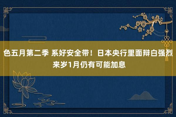 色五月第二季 系好安全带！日本央行里面辩白强烈 来岁1月仍有可能加息