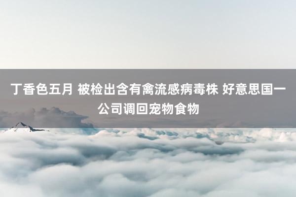 丁香色五月 被检出含有禽流感病毒株 好意思国一公司调回宠物食物