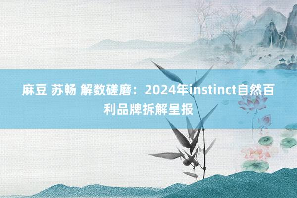 麻豆 苏畅 解数磋磨：2024年instinct自然百利品牌拆解呈报