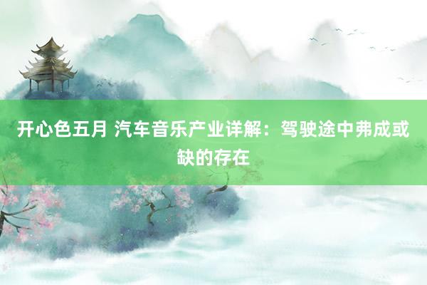 开心色五月 汽车音乐产业详解：驾驶途中弗成或缺的存在