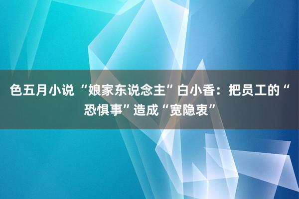 色五月小说 “娘家东说念主”白小香：把员工的“恐惧事”造成“宽隐衷”