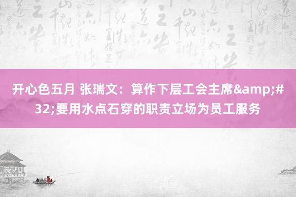 开心色五月 张瑞文：算作下层工会主席&#32;要用水点石穿的职责立场为员工服务