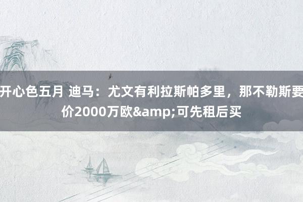 开心色五月 迪马：尤文有利拉斯帕多里，那不勒斯要价2000万欧&可先租后买