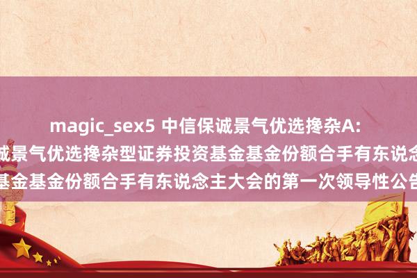 magic_sex5 中信保诚景气优选搀杂A: 对于以通信现象召开中信保诚景气优选搀杂型证券投资基金基金份额合手有东说念主大会的第一次领导性公告