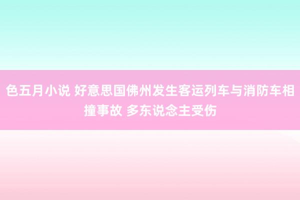 色五月小说 好意思国佛州发生客运列车与消防车相撞事故 多东说念主受伤