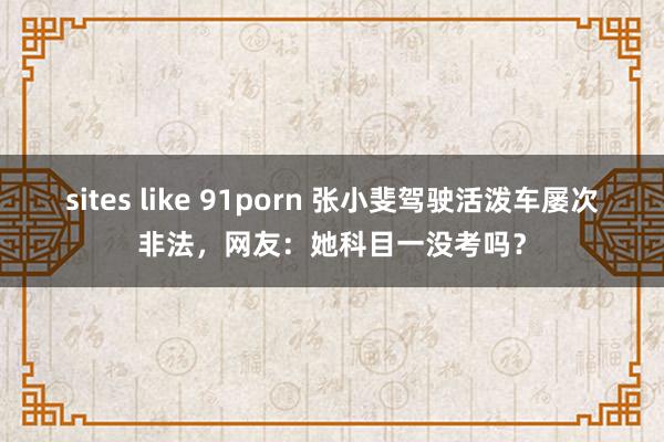 sites like 91porn 张小斐驾驶活泼车屡次非法，网友：她科目一没考吗？