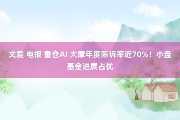 文爱 电报 重仓AI 大摩年度陈诉率近70%！小盘基金进展占优