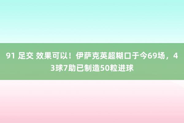 91 足交 效果可以！伊萨克英超糊口于今69场，43球7助已制造50粒进球