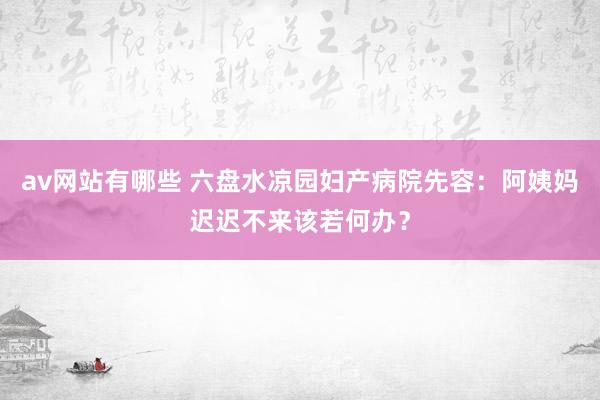 av网站有哪些 六盘水凉园妇产病院先容：阿姨妈迟迟不来该若何办？