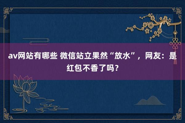 av网站有哪些 微信站立果然“放水”，网友：是红包不香了吗？