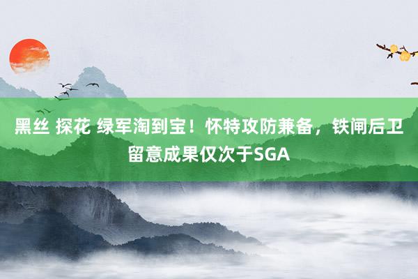 黑丝 探花 绿军淘到宝！怀特攻防兼备，铁闸后卫留意成果仅次于SGA