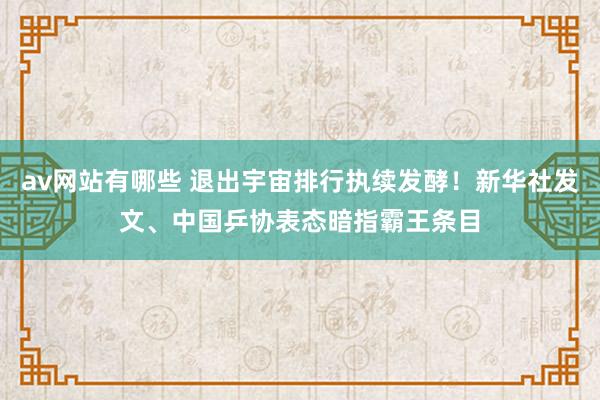 av网站有哪些 退出宇宙排行执续发酵！新华社发文、中国乒协表态暗指霸王条目