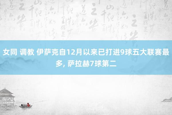 女同 调教 伊萨克自12月以来已打进9球五大联赛最多， 萨拉赫7球第二