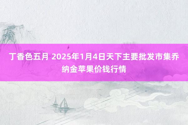 丁香色五月 2025年1月4日天下主要批发市集乔纳金苹果价钱行情