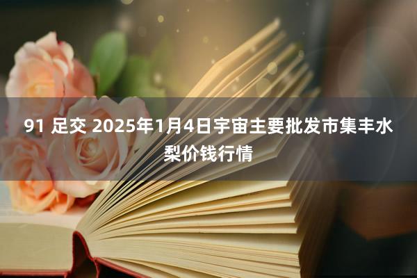 91 足交 2025年1月4日宇宙主要批发市集丰水梨价钱行情