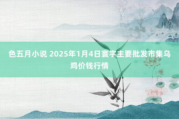 色五月小说 2025年1月4日寰宇主要批发市集乌鸡价钱行情