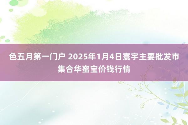 色五月第一门户 2025年1月4日寰宇主要批发市集合华蜜宝价钱行情