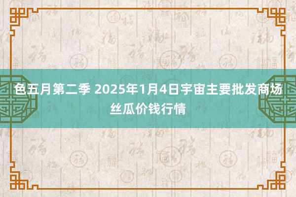 色五月第二季 2025年1月4日宇宙主要批发商场丝瓜价钱行情