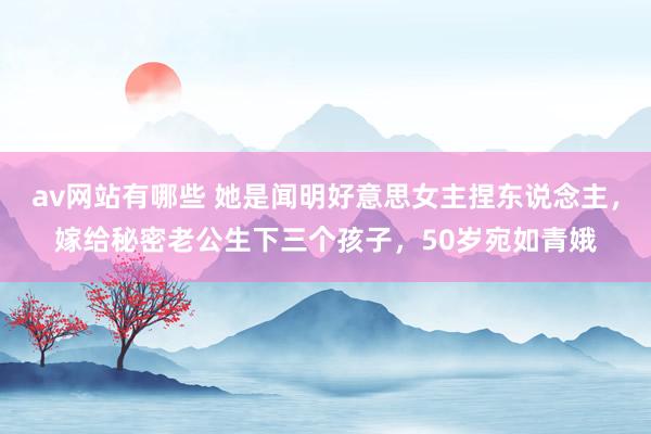 av网站有哪些 她是闻明好意思女主捏东说念主，嫁给秘密老公生下三个孩子，50岁宛如青娥