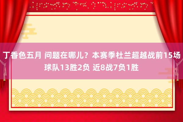 丁香色五月 问题在哪儿？本赛季杜兰超越战前15场球队13胜2负 近8战7负1胜