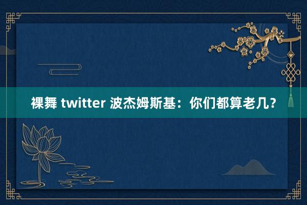 裸舞 twitter 波杰姆斯基：你们都算老几？