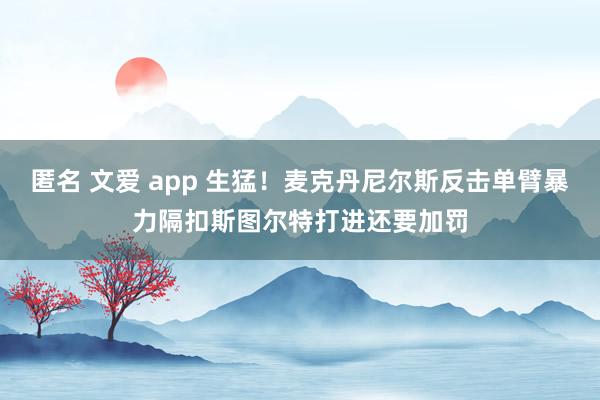 匿名 文爱 app 生猛！麦克丹尼尔斯反击单臂暴力隔扣斯图尔特打进还要加罚