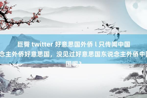 巨臀 twitter 好意思国外侨 l 只传闻中国东说念主外侨好意思国，没见过好意思国东说念主外侨中国呢？