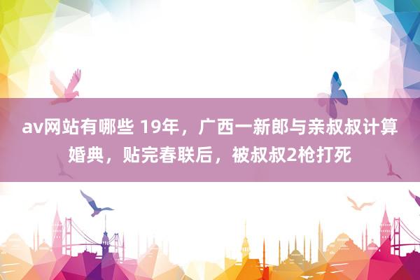 av网站有哪些 19年，广西一新郎与亲叔叔计算婚典，贴完春联后，被叔叔2枪打死