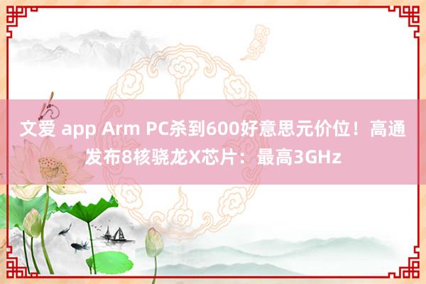 文爱 app Arm PC杀到600好意思元价位！高通发布8核骁龙X芯片：最高3GHz