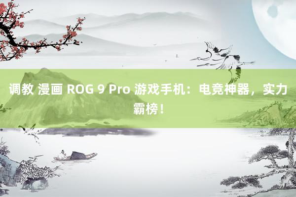 调教 漫画 ROG 9 Pro 游戏手机：电竞神器，实力霸榜！