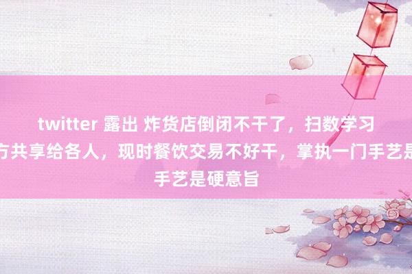 twitter 露出 炸货店倒闭不干了，扫数学习贵府配方共享给各人，现时餐饮交易不好干，掌执一门手艺是硬意旨