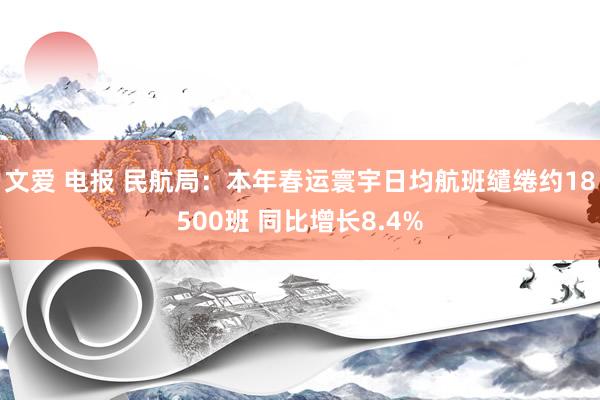 文爱 电报 民航局：本年春运寰宇日均航班缱绻约18500班 同比增长8.4%