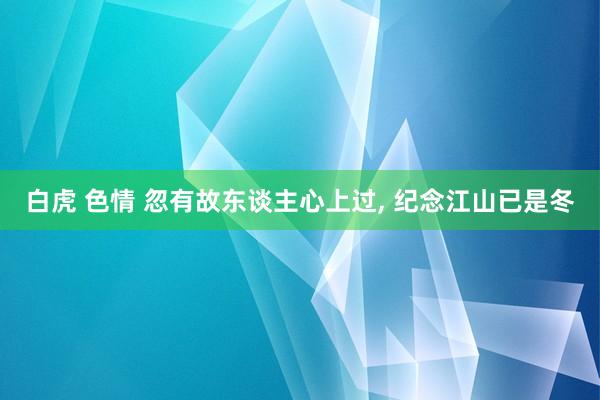 白虎 色情 忽有故东谈主心上过， 纪念江山已是冬