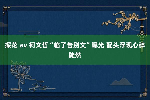 探花 av 柯文哲“临了告别文”曝光 配头浮现心碎陡然