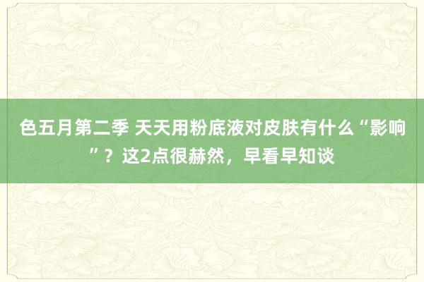 色五月第二季 天天用粉底液对皮肤有什么“影响”？这2点很赫然，早看早知谈