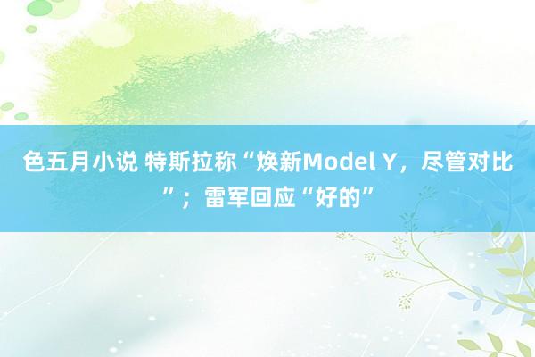 色五月小说 特斯拉称“焕新Model Y，尽管对比”；雷军回应“好的”