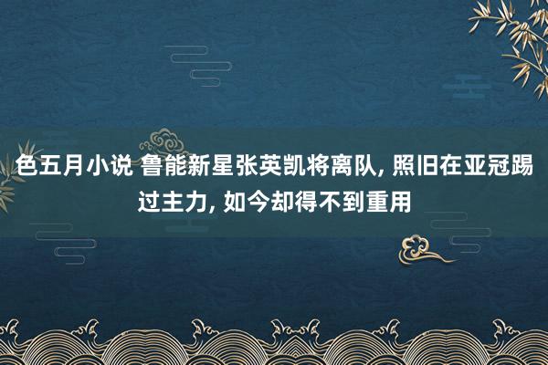 色五月小说 鲁能新星张英凯将离队， 照旧在亚冠踢过主力， 如今却得不到重用