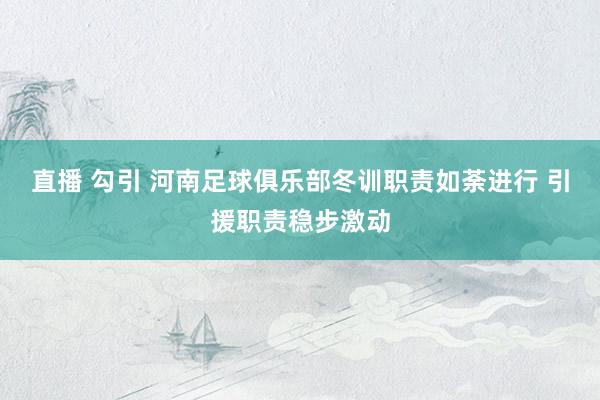 直播 勾引 河南足球俱乐部冬训职责如荼进行 引援职责稳步激动