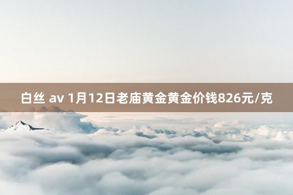 白丝 av 1月12日老庙黄金黄金价钱826元/克