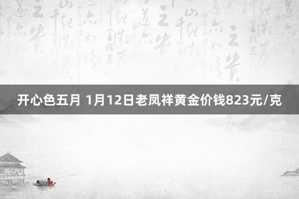 开心色五月 1月12日老凤祥黄金价钱823元/克